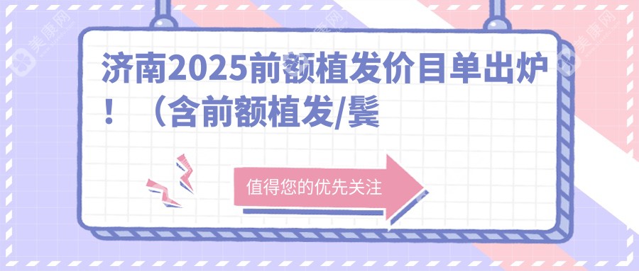 济南2025前额植发价目单出炉！（含前额植发/鬓角种植价格价格表）