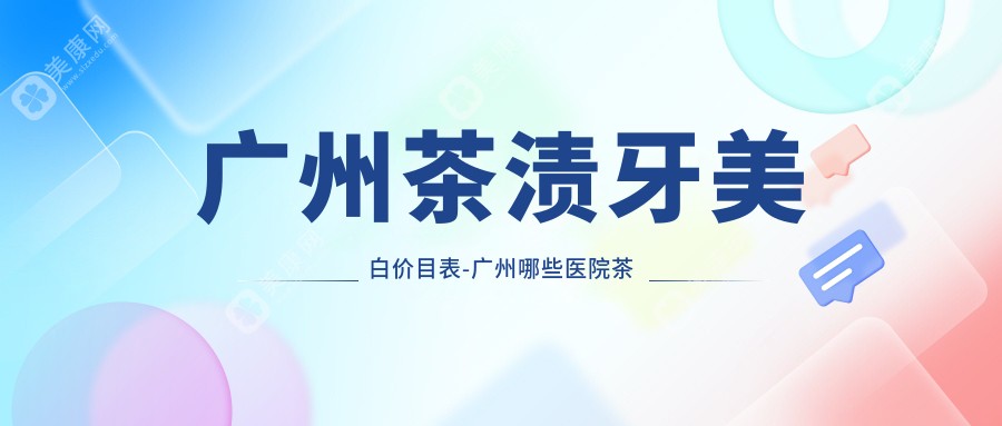 广州茶渍牙美白价目表-广州哪些医院茶渍牙美白结果不错且收费合理