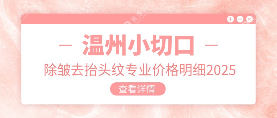 温州小切口除皱去抬头纹专业价格明细2025新版,温州小切口除皱去抬头纹/射频去抬头纹多少钱