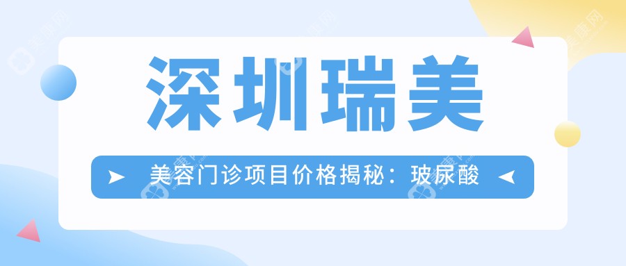 深圳瑞美美容门诊项目价格揭秘：玻尿酸填充6K+ 水光针3K+ 热玛吉2W+